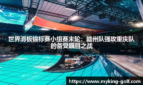 世界滑板锦标赛小组赛末轮：赣州队强攻重庆队的备受瞩目之战