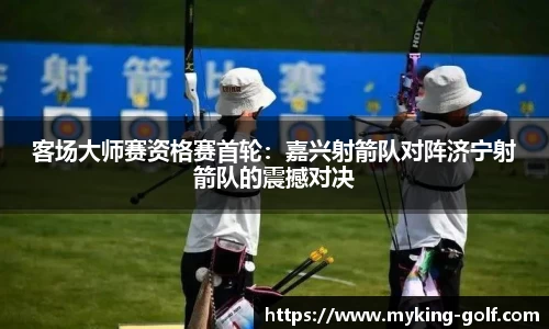 客场大师赛资格赛首轮：嘉兴射箭队对阵济宁射箭队的震撼对决