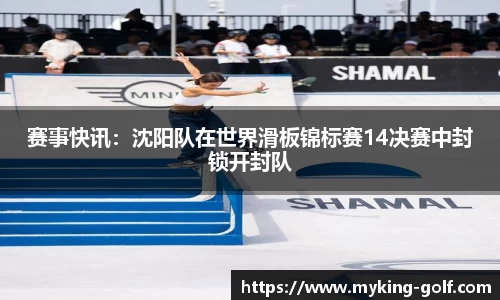 赛事快讯：沈阳队在世界滑板锦标赛14决赛中封锁开封队