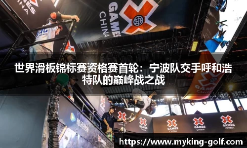 世界滑板锦标赛资格赛首轮：宁波队交手呼和浩特队的巅峰战之战