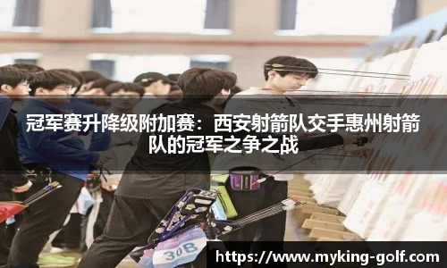冠军赛升降级附加赛：西安射箭队交手惠州射箭队的冠军之争之战