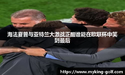 海法夏普与亚特兰大激战正酣谁能在欧联杯中笑到最后