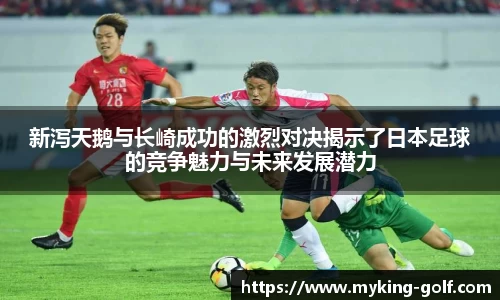 新泻天鹅与长崎成功的激烈对决揭示了日本足球的竞争魅力与未来发展潜力