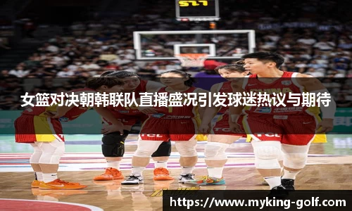 女篮对决朝韩联队直播盛况引发球迷热议与期待