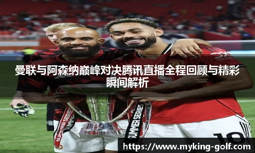 曼联与阿森纳巅峰对决腾讯直播全程回顾与精彩瞬间解析