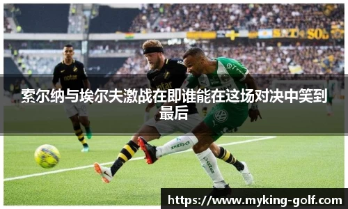 索尔纳与埃尔夫激战在即谁能在这场对决中笑到最后